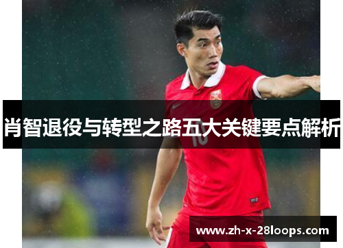 肖智退役与转型之路五大关键要点解析