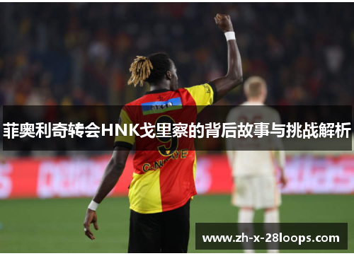 菲奥利奇转会HNK戈里察的背后故事与挑战解析 菲奥利奇转会HNK戈里察的背后故事与挑战解析