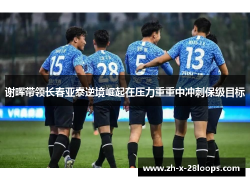 谢晖带领长春亚泰逆境崛起在压力重重中冲刺保级目标