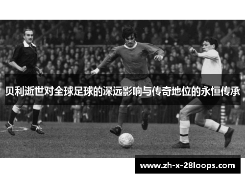 贝利逝世对全球足球的深远影响与传奇地位的永恒传承