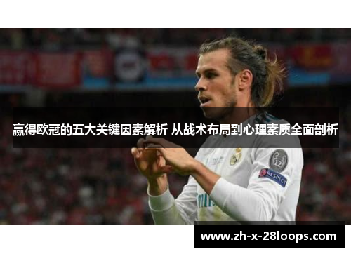 赢得欧冠的五大关键因素解析 从战术布局到心理素质全面剖析 赢得欧冠的五大关键因素解析 从战术布局到心理素质全面剖析