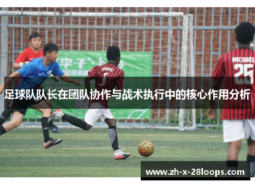 足球队队长在团队协作与战术执行中的核心作用分析 足球队队长在团队协作与战术执行中的核心作用分析