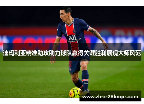 迪玛利亚精准助攻助力球队赢得关键胜利展现大师风范 迪玛利亚精准助攻助力球队赢得关键胜利展现大师风范