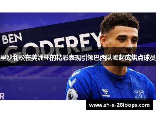 里沙利松在美洲杯的精彩表现引领巴西队崛起成焦点球员 里沙利松在美洲杯的精彩表现引领巴西队崛起成焦点球员