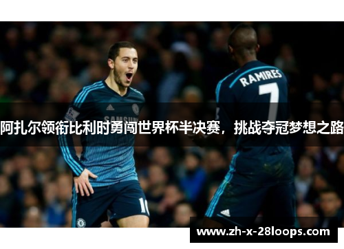 阿扎尔领衔比利时勇闯世界杯半决赛,挑战夺冠梦想之路 阿扎尔领衔比利时勇闯世界杯半决赛,挑战夺冠梦想之路