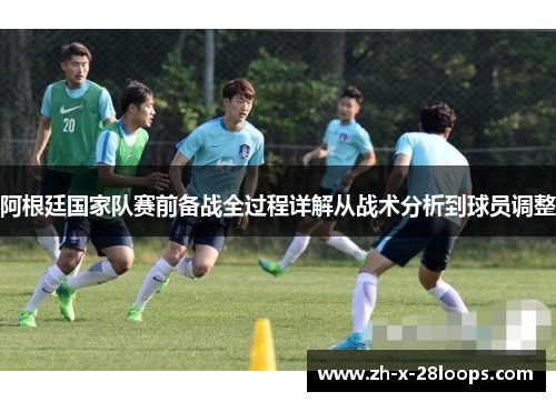 阿根廷国家队赛前备战全过程详解从战术分析到球员调整