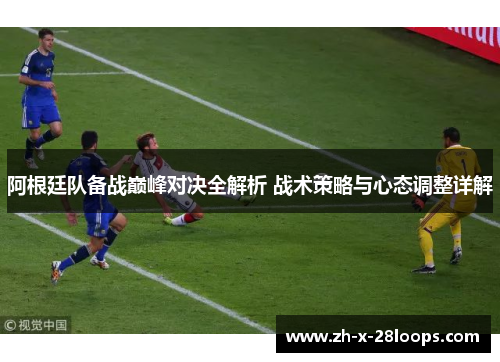 阿根廷队备战巅峰对决全解析 战术策略与心态调整详解 阿根廷队备战巅峰对决全解析 战术策略与心态调整详解