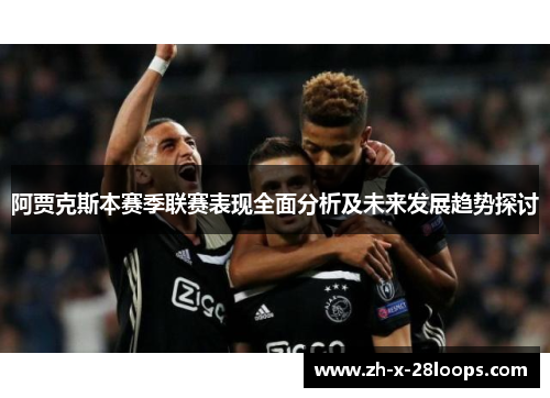 阿贾克斯本赛季联赛表现全面分析及未来发展趋势探讨 阿贾克斯本赛季联赛表现全面分析及未来发展趋势探讨