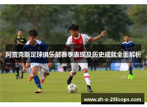 阿贾克斯足球俱乐部赛季表现及历史成就全面解析 阿贾克斯足球俱乐部赛季表现及历史成就全面解析