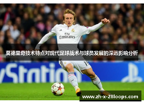 莫德里奇技术特点对现代足球战术与球员发展的深远影响分析 莫德里奇技术特点对现代足球战术与球员发展的深远影响分析