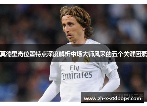 莫德里奇位置特点深度解析中场大师风采的五个关键因素 莫德里奇位置特点深度解析中场大师风采的五个关键因素