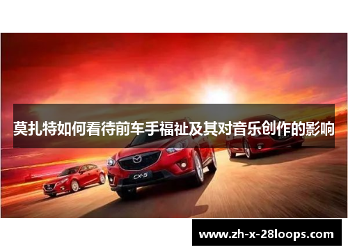 莫扎特如何看待前车手福祉及其对音乐创作的影响 莫扎特如何看待前车手福祉及其对音乐创作的影响