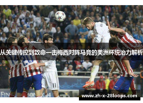 从关键传控到致命一击梅西对阵马竞的美洲杯统治力解析