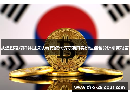 从迪巴拉对阵韩国球队看其欧冠防守端真实价值综合分析研究报告 从迪巴拉对阵韩国球队看其欧冠防守端真实价值综合分析研究报告