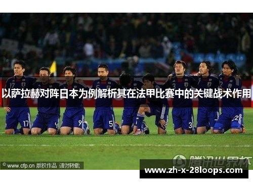 以萨拉赫对阵日本为例解析其在法甲比赛中的关键战术作用