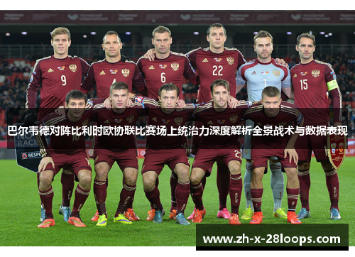 巴尔韦德对阵比利时欧协联比赛场上统治力深度解析全景战术与数据表现 巴尔韦德对阵比利时欧协联比赛场上统治力深度解析全景战术与数据表现