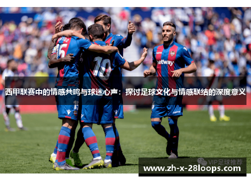 西甲联赛中的情感共鸣与球迷心声：探讨足球文化与情感联结的深度意义