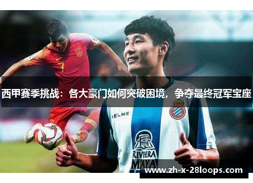 西甲赛季挑战：各大豪门如何突破困境，争夺最终冠军宝座