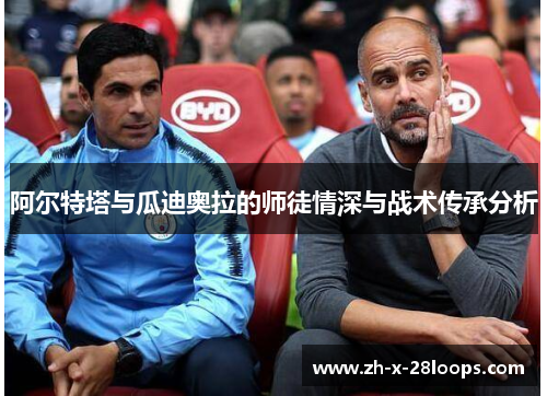 阿尔特塔与瓜迪奥拉的师徒情深与战术传承分析 阿尔特塔与瓜迪奥拉的师徒情深与战术传承分析