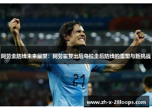 阿劳圭防线未来展望：阿劳霍复出后乌拉圭后防线的重塑与新挑战