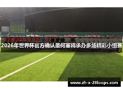 2026年世界杯官方确认圣何塞将承办多场精彩小组赛 2026年世界杯官方确认圣何塞将承办多场精彩小组赛