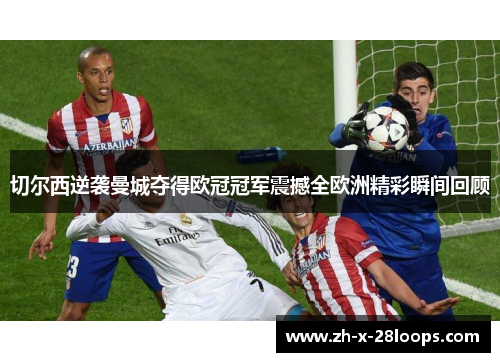 切尔西逆袭曼城夺得欧冠冠军震撼全欧洲精彩瞬间回顾 切尔西逆袭曼城夺得欧冠冠军震撼全欧洲精彩瞬间回顾