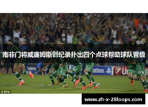 南非门将威廉姆斯创纪录扑出四个点球帮助球队晋级