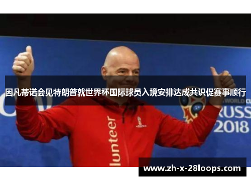 因凡蒂诺会见特朗普就世界杯国际球员入境安排达成共识促赛事顺行 因凡蒂诺会见特朗普就世界杯国际球员入境安排达成共识促赛事顺行