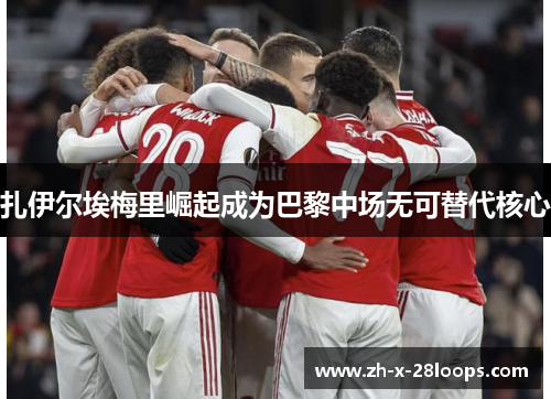 扎伊尔埃梅里崛起成为巴黎中场无可替代核心