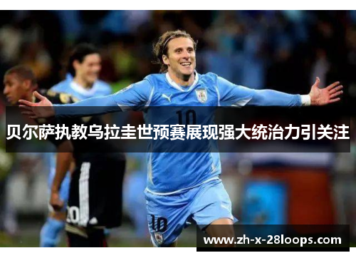 贝尔萨执教乌拉圭世预赛展现强大统治力引关注