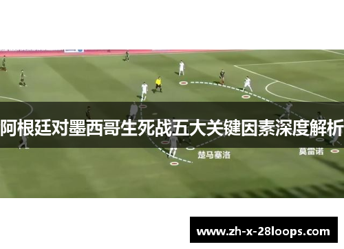 阿根廷对墨西哥生死战五大关键因素深度解析