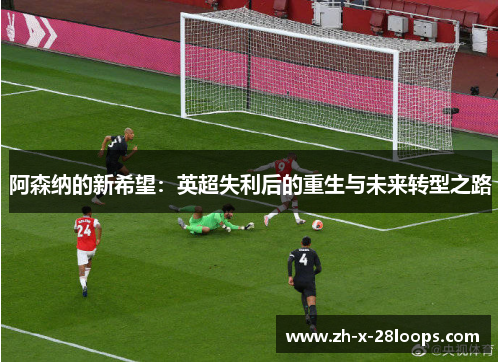 阿森纳的新希望：英超失利后的重生与未来转型之路