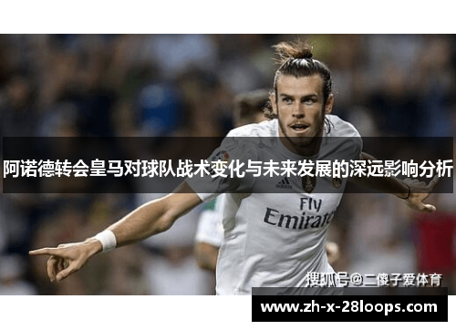 阿诺德转会皇马对球队战术变化与未来发展的深远影响分析