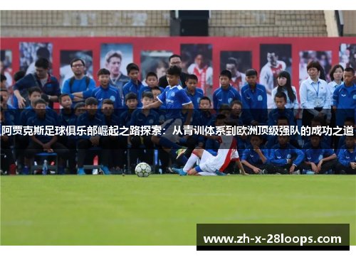 阿贾克斯足球俱乐部崛起之路探索：从青训体系到欧洲顶级强队的成功之道