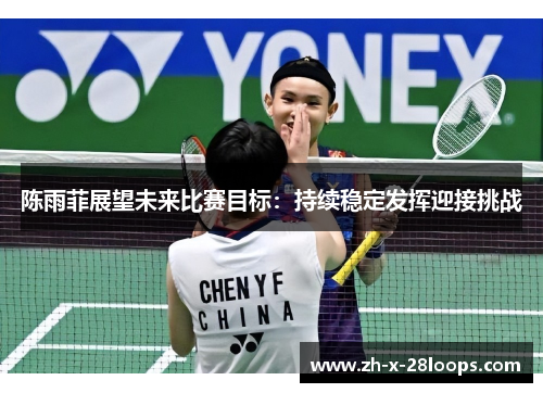 陈雨菲展望未来比赛目标：持续稳定发挥迎接挑战