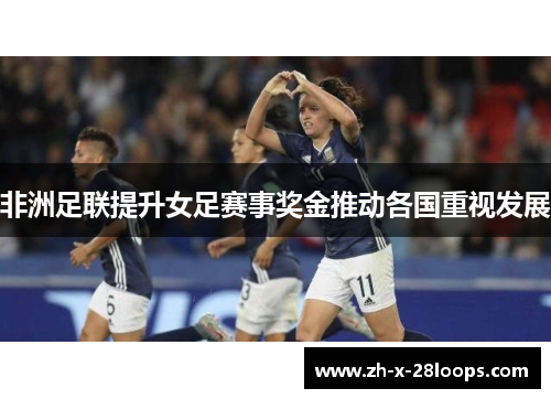 非洲足联提升女足赛事奖金推动各国重视发展