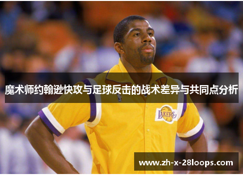 魔术师约翰逊快攻与足球反击的战术差异与共同点分析