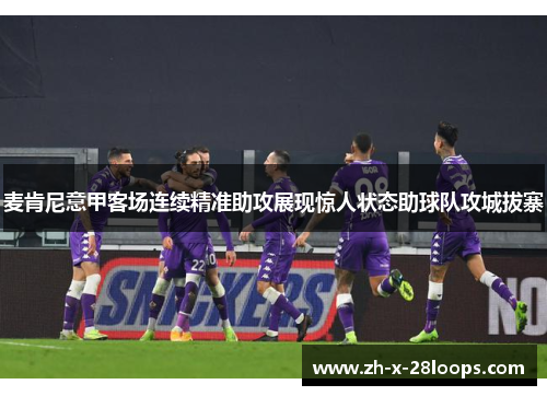 麦肯尼意甲客场连续精准助攻展现惊人状态助球队攻城拔寨