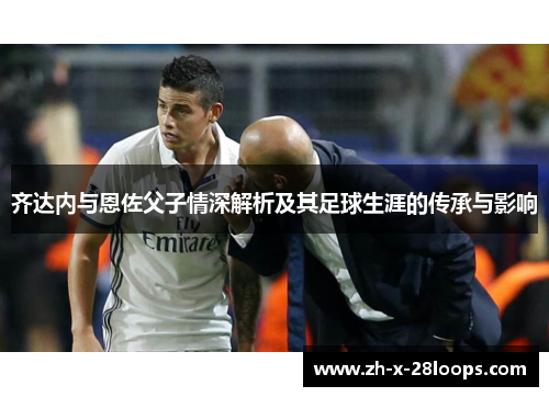 齐达内与恩佐父子情深解析及其足球生涯的传承与影响