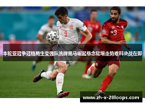 本轮亚冠争冠格局生变强队洗牌黑马崛起悬念陡增走势难料决战在即 本轮亚冠争冠格局生变强队洗牌黑马崛起悬念陡增走势难料决战在即
