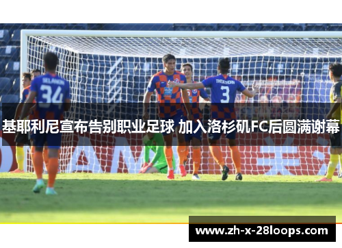 基耶利尼宣布告别职业足球 加入洛杉矶FC后圆满谢幕 基耶利尼宣布告别职业足球 加入洛杉矶FC后圆满谢幕