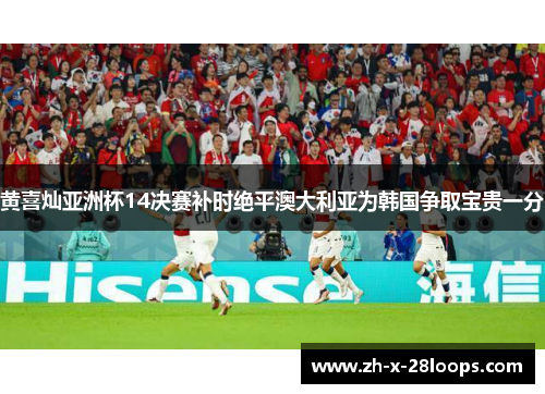 黄喜灿亚洲杯14决赛补时绝平澳大利亚为韩国争取宝贵一分