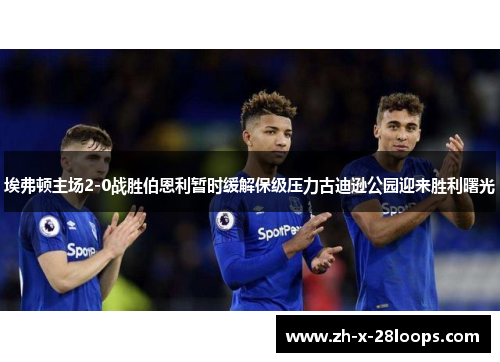 埃弗顿主场2-0战胜伯恩利暂时缓解保级压力古迪逊公园迎来胜利曙光 埃弗顿主场2-0战胜伯恩利暂时缓解保级压力古迪逊公园迎来胜利曙光