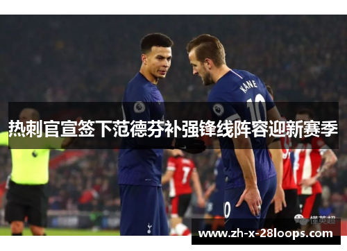 热刺官宣签下范德芬补强锋线阵容迎新赛季 热刺官宣签下范德芬补强锋线阵容迎新赛季