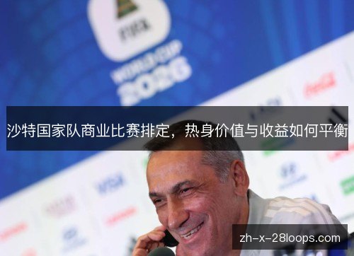 沙特国家队商业比赛排定，热身价值与收益如何平衡