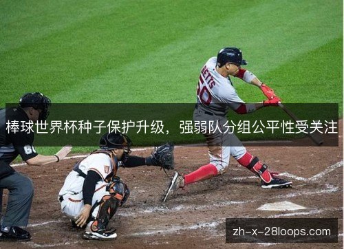 棒球世界杯种子保护升级，强弱队分组公平性受关注