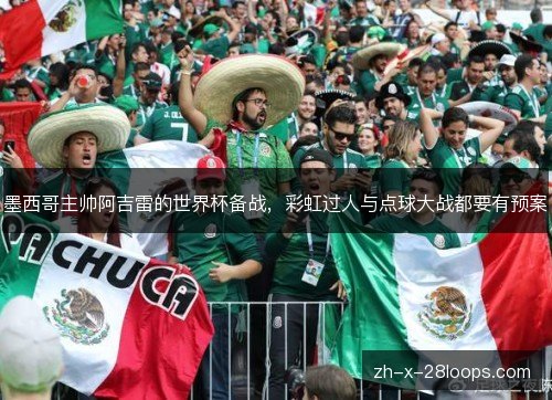 墨西哥主帅阿吉雷的世界杯备战,彩虹过人与点球大战都要有预案 墨西哥主帅阿吉雷的世界杯备战,彩虹过人与点球大战都要有预案