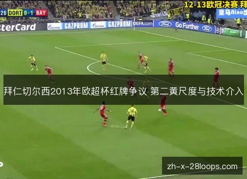 拜仁切尔西2013年欧超杯红牌争议 第二黄尺度与技术介入