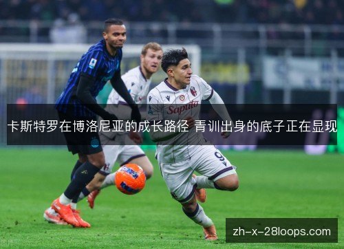 卡斯特罗在博洛尼亚的成长路径 青训出身的底子正在显现